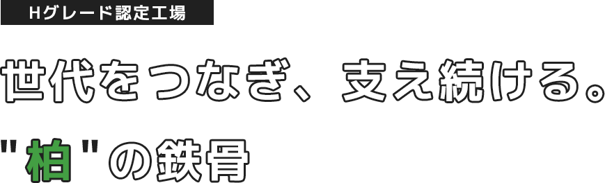 Hグレード認定工場 世代をつなぎ、支え続ける。柏の鉄骨、軽量の鉄骨製作から複雑な構造物まで、一貫して対応します。
